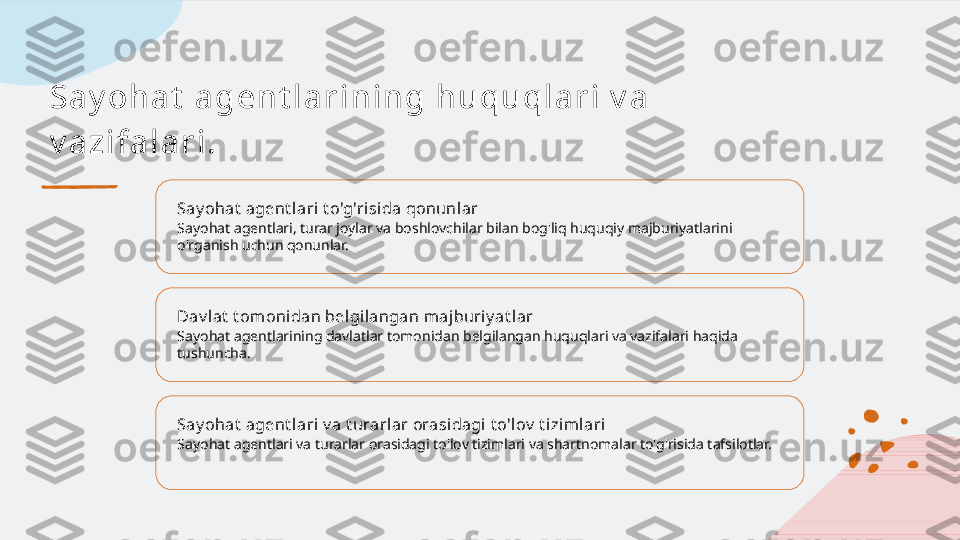 Sa y oh a t  a ge n t l a r i n i n g h u qu ql a r i  v a  
v a zi f a l a r i .
Say ohat  agent lari t o'g'risi da qonunlar
Sayohat agentlari, turar joylar va boshlovchilar bilan bog'liq huquqiy majburiyatlarini 
o'rganish uchun qonunlar.
Dav l at  t omonidan bel gi langan m aj buriy at lar
Sayohat agentlarining davlatlar tomonidan belgilangan huquqlari va vazifalari haqida 
tushuncha.
Say ohat  agent lari v a t urarlar orasidagi t o'lov  t izim lari
Sayohat agentlari va turarlar orasidagi to'lov tizimlari va shartnomalar to'g'risida tafsilotlar.   