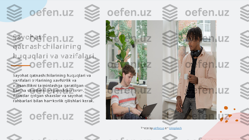 Sa y o h a t  
q a t n a s h c h i l a r i n i n g  
h u q u q l a r i  v a  v a z i f a l a r i .
S a y o h a t   q a t n a s h c h i l a r i n i n g   h u q u q l a r i   v a  
v a z i f a l a r i   o ' z l a r i n i n g   x a v f s i z l i k   v a  
x u r s a n d l i k n i   t a 'm i n l a s h g a   q a ra t i l g a n  
b a rc h a   s h a r t l a r n i   o 'r g a n i s h l a r i   l o z i m .  
Tu r i s t l a r   q o l g a n   s h a x s l a r   v a   s a y o h a t  
ra h b a r l a r i   b i l a n   h a m k o r l i k   q i l i s h l a r i   k e ra k .
Photo by  airfocus  on  Unsplash   
