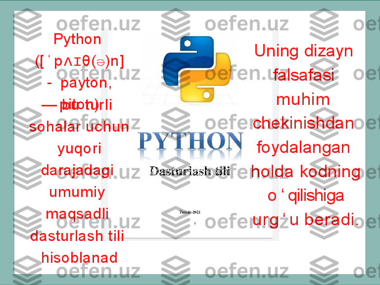 Python   
( [ ˈ p ʌ ɪ θ ( ə ) n ]  
-   payton,  
piton)
—  bu  turli   
sohalar   uchun 
  yuqori   
darajadagi   
umumiy   
maqsadli   
dasturlash  tili   
hisoblanad Uning  dizayn   
falsafasi   
muhim   
chekinishdan   
foydalangan   
holda   kodning 
  o ʻ qilishiga   
u r g ʻ u   b e r a d i . 