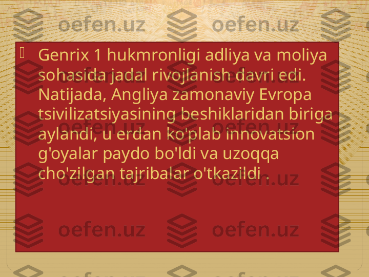 
Genrix 1 hukmronligi adliya va moliya 
sohasida jadal rivojlanish davri edi. 
Natijada, Angliya zamonaviy Evropa 
tsivilizatsiyasining beshiklaridan biriga 
aylandi, u erdan ko'plab innovatsion 
g'oyalar paydo bo'ldi va uzoqqa 
cho'zilgan tajribalar o'tkazildi  .  