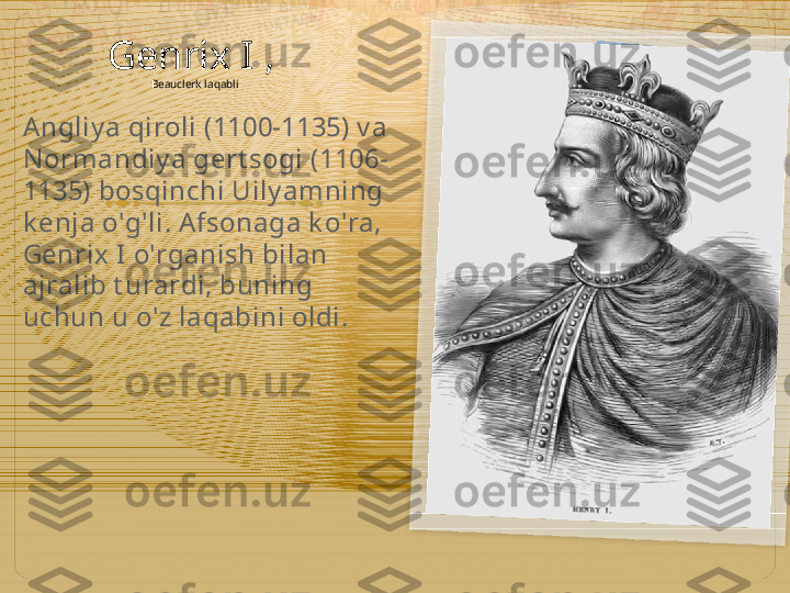 Genrix I , 
Beauclerk laqabli 
Angliy a qiroli (1100-1135) v a 
N ormandiy a gert sogi (1106-
1135) bosqinchi Uily amning 
k enja o'g'li. A fsonaga k o'ra, 
Genrix I o'rganish bilan 
ajralib t urardi, buning 
uchun u o'z laqabini oldi.   