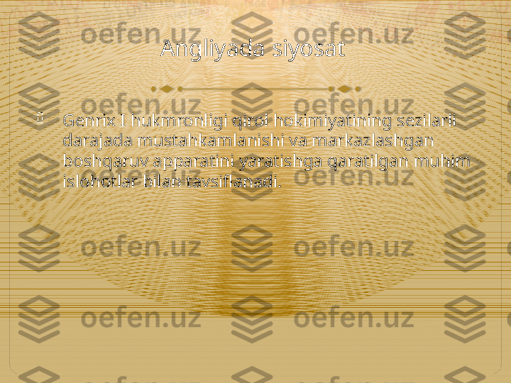 Angliyada siyosat

Genrix I hukmronligi qirol hokimiyatining sezilarli 
darajada mustahkamlanishi va markazlashgan 
boshqaruv apparatini yaratishga qaratilgan muhim 
islohotlar bilan tavsiflanadi.  