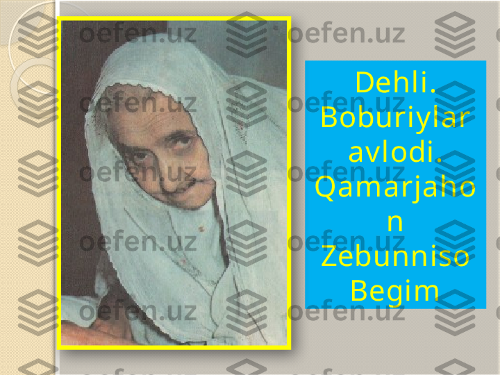 Dehli. 
Boburiy lar 
av lodi. 
Qamarjaho
n 
Zebunniso 
Begim        