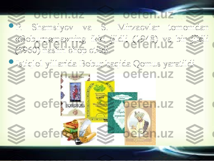 
P.  Shamsiyev  va  S.  Mirzaevlar  tomonidan 
«Boburnoma»ning  ikki  jildli  (1948)  va  bir  jildli 
(1960) nashri chop etildi.

Istiqlol yillarida Bobur haqida Qomus yaratildi.       