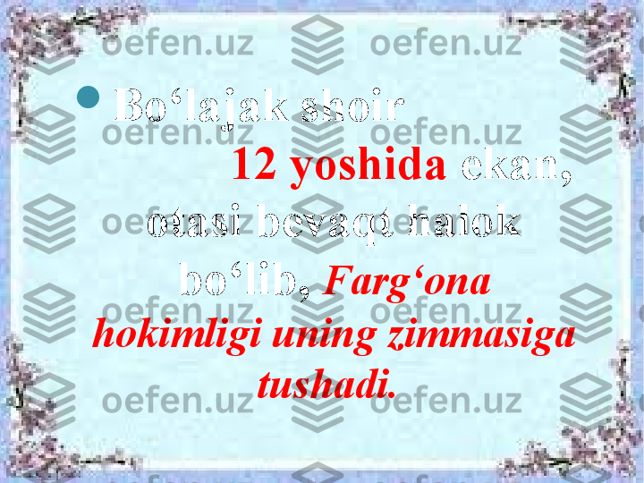 
Bo‘lajak shoir                
            12 yoshida  ekan, 
otasi bevaqt halok 
bo‘lib,  Farg‘ona 
hokimligi uning zimmasiga 
tushadi.        