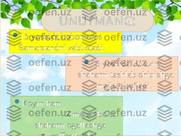 
15 yoshida bobomeros 
Samarqandni zabt etadi. 

16 yoshida bu azim 
shaharni tashlab chiqishga 
majbur bo‘ladi. 

Keyin ham                            
                     2  marotaba bu 
shaharni egallashga 
muvaffaq bo‘ldi.  UN UTMAN G!       