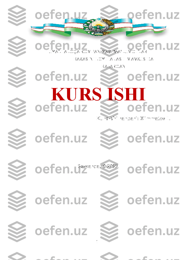 1UYALI ALOQA KOMPANIYASI MA’LUMOTLAR
BAZASINI LOYIHALASH    MAVZUSIDA
BAJARGAN
KURS   ISHI
Kurs   ishi   rahbari:   Ximmatov   I.
Samarqand-2022 