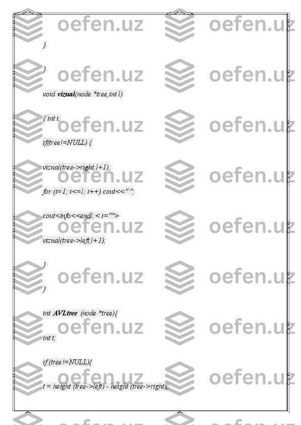 }
}
void   vizual (node *tree,int l)
{ int i;
if(tree!=NULL) {
vizual(tree->right,l+1);
for (i=1; i<=l; i++) cout<<" ";
cout<info<<endl;< i="">
vizual(tree->left,l+1);
}
}
int   AVLtree   (node *tree){
int t;
if (tree!=NULL){
t = height (tree->left) - height (tree->right); 