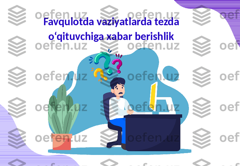 Favqulotda vaziyatlarda tezda 
o‘qituvchiga xabar berishlik 