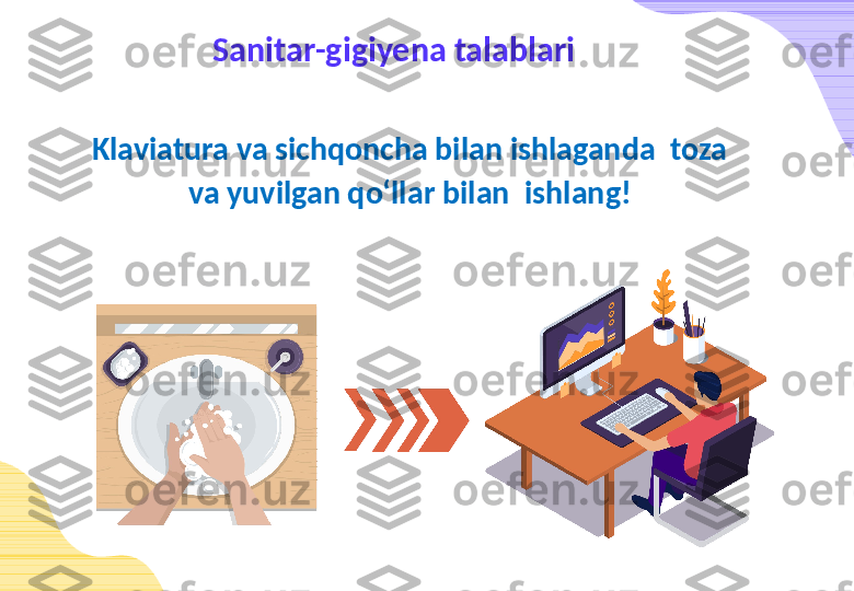 Sanitar-gigiyena talablari
Klaviatura va sichqoncha bilan ishlaganda  toza 
va yuvilgan qo‘llar bilan  ishlang! 