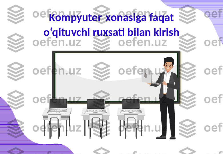 Kompyuter   xonasiga faqat 
o‘qituvchi ruxsati bilan kirish 