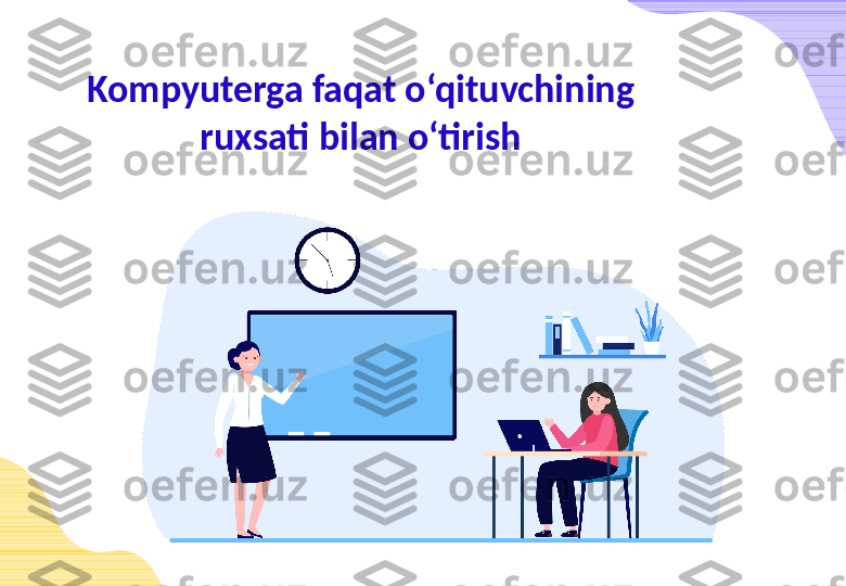 Kompyuterga faqat o‘qituvchining 
ruxsati bilan o‘tirish 