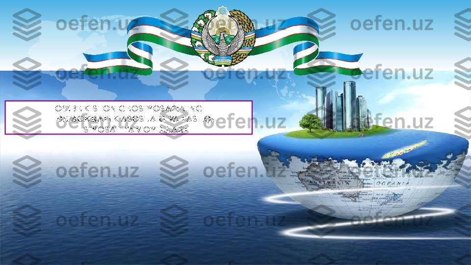 O‘ZBEKISTON  GEOSIYOSATINING 
DEMOKRATIK ASOSLARI VA TASHQI 
SIYOSAT TAMOYILLARI    