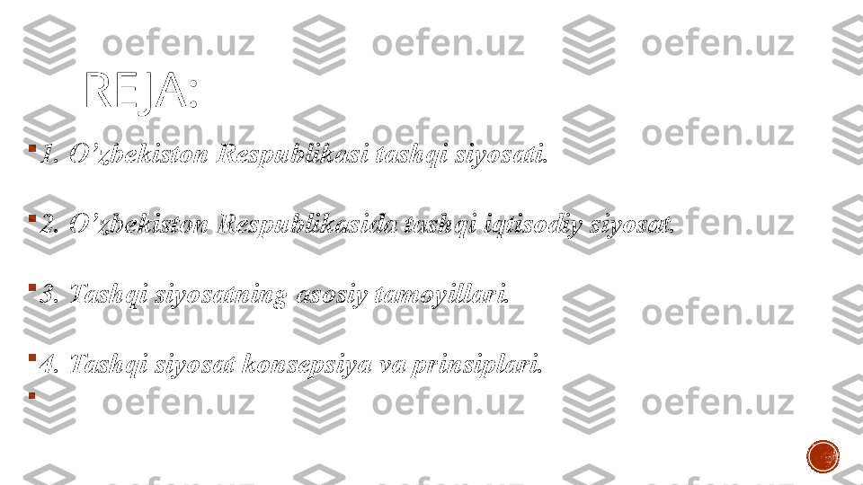 RE JA :

1. O’zbekiston Respublikasi tashqi siyosati.

2. O’zbekiston Respublikasida tashqi iqtisodiy siyosat.

3. Tashqi siyosatning asosiy tamoyillari.

4. Tashqi siyosat konsepsiya va prinsiplari.

  