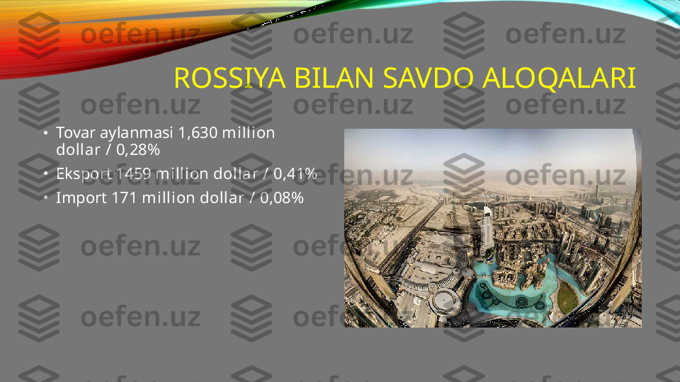 ROSSIYA BILAN SAVDO ALOQALARI
•
Tovar aylanmasi  1,630 million 
dollar / 0,28%
•
Eksport  1459 million dollar / 0,41%
•
Import  171 million dollar / 0,08% 