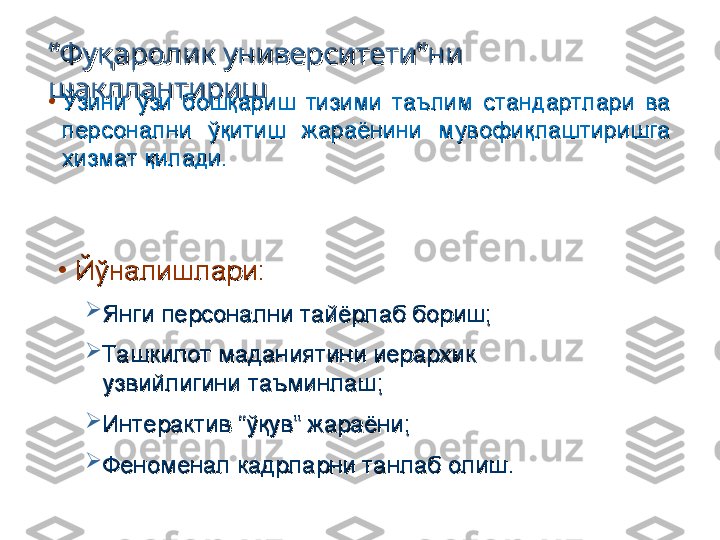 ““
Фуқаролик университети”ни Фуқаролик университети”ни 
шакллантиришшакллантириш
•
Ўзини  ўзи  бошқариш  тизими  таълим  стандартлари  ва Ўзини  ўзи  бошқариш  тизими  таълим  стандартлари  ва 
персонални  ўқитиш  жараёнини  мувофиқлаштиришга персонални  ўқитиш  жараёнини  мувофиқлаштиришга 
хизмат қилади.хизмат қилади.
•
Йўналишлари:Йўналишлари:

Янги персонални тайёрлаб бориш;Янги персонални тайёрлаб бориш;

Ташкилот маданиятини иерархик Ташкилот маданиятини иерархик 
узвийлигини таъминлаш;узвийлигини таъминлаш;

Интерактив “ўқув” жараёни;Интерактив “ўқув” жараёни;

Феноменал кадрларни танлаб олиш.Феноменал кадрларни танлаб олиш. 