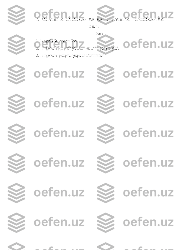 LINGIVISTIK  GEOGRAFIYA  VA  LINGVISTIK     GEOGRAFIYA
USULI
Reja
1. Lingvistik  g е ografiya. 
2. Lingvistik g е ografiya usuli va uning ahamiyati.
3. Lingvistik  g е ografiyaga oid terminlar. 