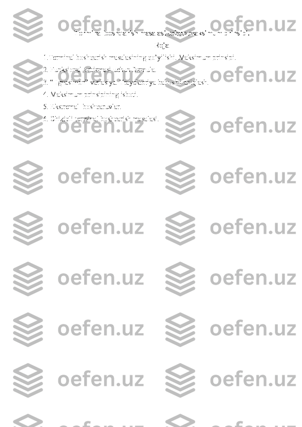 Terminal boshqarish masalasi u ch un maksimum prin s ipi.
Reja
1.Terminal boshqarish masalasining qo’yilishi. Maksimum prinsipi.
2. Funksional orttirmasi uchun formula.
3. “ Ignasimon” variasiya. Trayektoriya bahosini aniqlash.
4. Maksimum prinsipining isboti.
5. Ekstremal  boshqaruvlar.
6. Chiziqli terminal boshqarish masalasi.
 
  