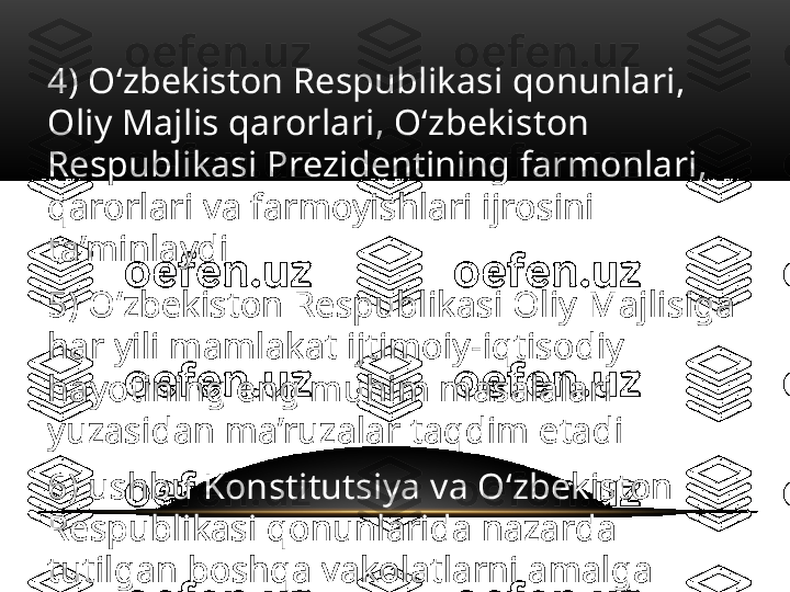 4)  O‘zbekiston Respublikasi qonunlari, 
Oliy Majlis qarorlari, O‘zbekiston 
Respublikasi Prezidentining farmonlari, 
qarorlari va farmoyishlari ijrosini 
ta’minlaydi
5) O‘zbekiston Respublikasi Oliy Majlisiga 
har yili mamlakat ijtimoiy-iqtisodiy 
hayotining eng muhim masalalari 
yuzasidan ma’ruzalar taqdim etadi
6) ushbu Konstitutsiya va O‘zbekiston 
Respublikasi qonunlarida nazarda 
tutilgan boshqa vakolatlarni amalga 
oshiradi. 