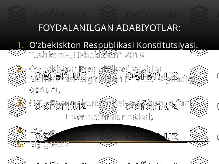 FOYDALANILGAN ADABIYOTLAR:
1. O’zbekiskton Respublikasi Konstitutsiyasi. 
Toshkent-,,Ozbekiston” 2019
2. O’zbekiston Respublikasi Vazirlar 
Mahkamasi to’g’risida 10.12.2019-yiladigi 
qonuni.
3. O.T.Husanov konstitutsiyaviy huquq fani.
Internet malumotlari;
4. Lex.uz
5. My.gov.uz 