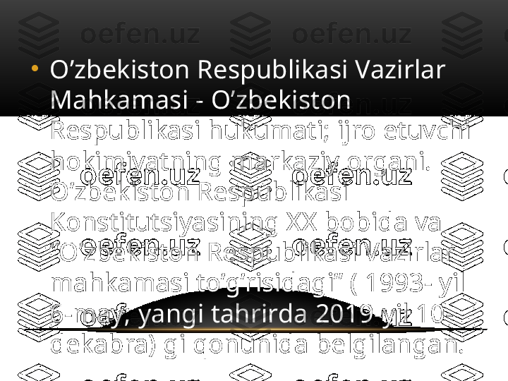 •
O’zbekiston Respublikasi Vazirlar 
Mahkamasi - O’zbekiston 
Respublikasi hukumati; ijro etuvchi 
hokimiyatning markaziy organi. 
O’zbekiston Respublikasi 
Konstitutsiyasining XX bobida va 
“O’zbekiston Respublikasi Vazirlar 
mahkamasi to’g’risidagi” ( 1993- yil 
6-may; yangi tahrirda 2019-yil 10-
dekabra) gi qonunida belgilangan. 