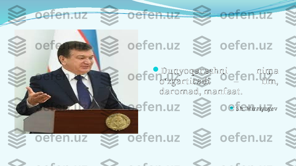 
Dunyoqarashni  nima 
o‘zgart iradi  –  ilm, 
daromad, manfaat .

Sh. Mirziyoyev   