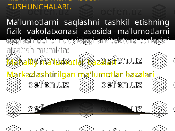 Ma'lumotlarni  saqlashni  tashkil  etishning 
fizik  vakolatxonasi  asosida  ma'lumotlarni 
saqlash uchun quyidagi arxitektura turlarini 
ajratish mumkin:
Mahalliy ma'lumotlar bazalari
Markazlashtirilgan ma'lumotlar bazalari MB VA MBBTNING ASOSIY 
TUSHUNCHALARI .  