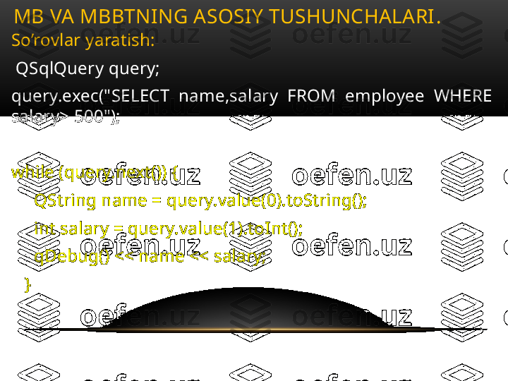 So’rovlar yaratish:
  QSqlQuery query;
query.exec("SELECT  name,salary  FROM  employee  WHERE 
salary> 500");
while (query.next()) {
      QString name = query.value(0).toString();
      int salary = query.value(1).toInt();
      qDebug() << name << salary;
    }MB VA MBBTNING ASOSIY TUSHUNCHALARI .  