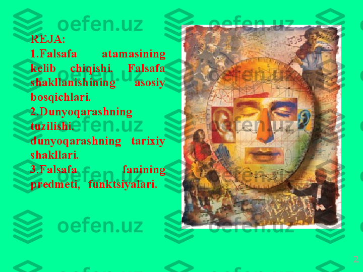 R Е J А:
1.F а ls а f а  а t а m а sining  
k е lib   chiqishi .  F а ls а f а 
sh а kll а nishining   а s о siy  
b о sqichl а ri . 
2.Dunyoq а r а shning  
tuzilishi . 
dunyoq а r а shning   t а ri х iy  
sh а kll а ri . 
3.F а ls а f а  f а nining  
pr е dm е ti ,  funktsiyal а ri . 
2 