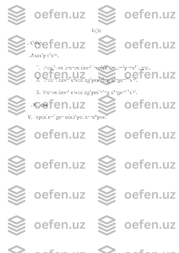 Reja:
I.Kirish.
II.Asosiy qism.
1.   Eneolit va bronza davri haqida umumiy ma’lumot.
2.   Eneolit davri arxeologiyasining o’rganilishi .
3.   Bronza davri arxeologiyasining o’rganilishi .
III.Xulosa
IV.Foydalanilgan adabiyotlar ro’yxati 