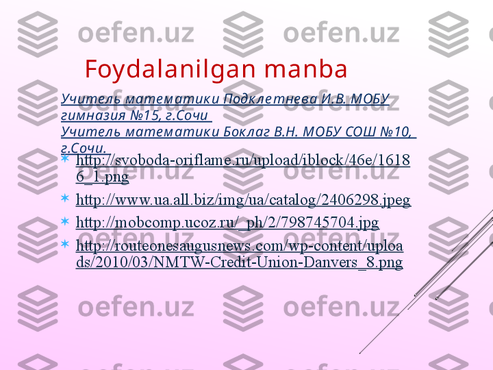 Учите л ь м ате м атик и Подк л е тне ва И .В. МОБУ 
гим наз ия №15, г.Сочи 
Учите л ь м ате м атик и Бок л аг В.Н. МОБУ СОШ №10,  
г.Сочи.  Foy dalanilgan manba

http://svoboda-oriflame.ru/upload/iblock/46e/1618
6_1.png

http://www.ua.all.biz/img/ua/catalog/2406298.jpeg

http://mobcomp.ucoz.ru/_ph/2/798745704.jpg

http://routeonesaugusnews.com/wp-content/uploa
ds/2010/03/NMTW-Credit-Union-Danvers_8.png 