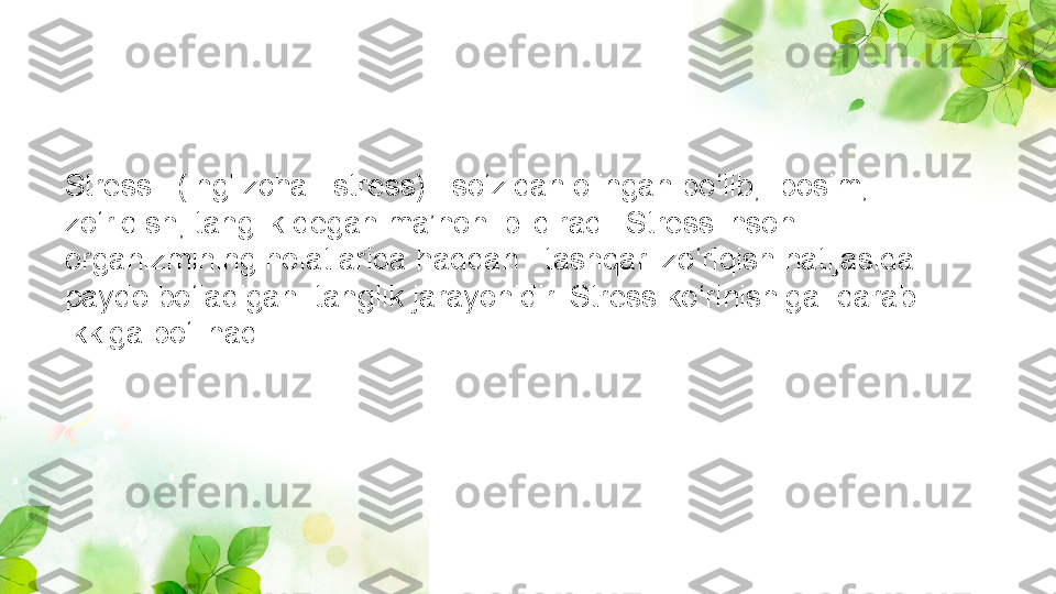 Stress –(inglizcha –stress) –so‘zidan olingan bo‘lib,  bosim, 
zo‘riqish, tanglik degan ma’noni bildiradi. Stress inson 
organizmining holatlarida haddan   tashqari zo‘riqish natijasida  
paydo bo‘ladigan  tanglik jarayonidir. Stress ko‘rinishiga  qarab 
ikkiga bo‘linadi: 