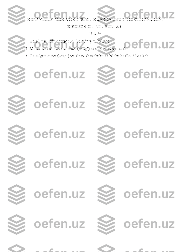 K O’ P YILLIK DORIVOR O’SIMLIKLARDA URUG’ XOSILDORLIGINI
XISOBGA OLISH USULLARI
REJA:
1.  Urug’ hosilining prognozi.   (taxminiy baholash)
2.  Model daraxti usulida meva (uru g’ ) hosilini hisobga olish.
3.  To’kilgan meva (urug’) va sinov shoxchalar bo’yicha hosilni hisoblash. 