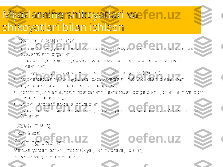 Mijozlarning shikoyatlari va 
shikoyatlari bilan ishlash
Trening davomida:
•
shikoyatlarning yashirin va aniq sabablarini, shikoyat turlarini, har bir tur bilan ishlash 
xususiyatlarini o'rganish ;
•
mijozlarning shikoyatlari, da'volari va e'tirozlari bilan samarali ishlash tamoyillarini 
o'zlashtirish;
•
his-tuyg'ularingizni nazorat ostida ushlab turishni o'rganish (texnika);
•
mijozlardagi salbiy his-tuyg'ularni tezda zararsizlantirish texnikasini o'zlashtirish ;
•
og'zaki bo'lmagan muloqot usullarini o'rganish;
•
"qiyin" mijoz bilan suhbatni boshqarishni, tashabbusni qo'lga olishni, qo'shilishni va to'g'ri 
rad etishni o'rganing;
•
mijozni ishonarli tarzda ishontira olish ;
•
mijozning muhimligi hissini yaratish, mijozning xatti-harakatlariga tuzatishlar turlari bilan 
tanishish.
Davomiyligi:
1 kun, 8 soat.
Trening usullari:
Ma'ruza, yordam berish , moderatsiya , fikr-mulohaza, holatlar,
individual va guruh topshiriqlari. 