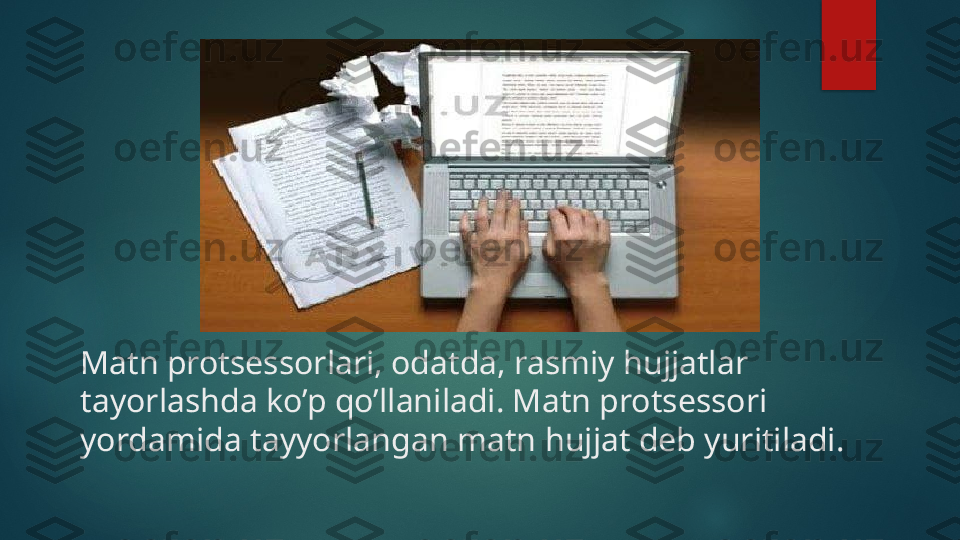 Matn protsessorlari, odatda, rasmiy hujjatlar 
tayorlashda ko’p qo’llaniladi. Matn protsessori 
yordamida tayyorlangan matn  hujjat  deb yuritiladi.   