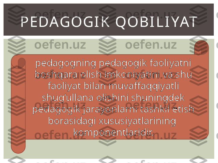 P EDA GO GI K  Q O B I L I YAT
pedagogning pedagogik faoliyatni 
boshqara olish imkoniyatini va shu 
faoliyat bilan muvaffaqqiyatli 
shug’ullana olishini shuningdek 
pedagogik jarayonlarni tashkil etish 
borasidagi xususiyatlarining  
komponentlaridir. 