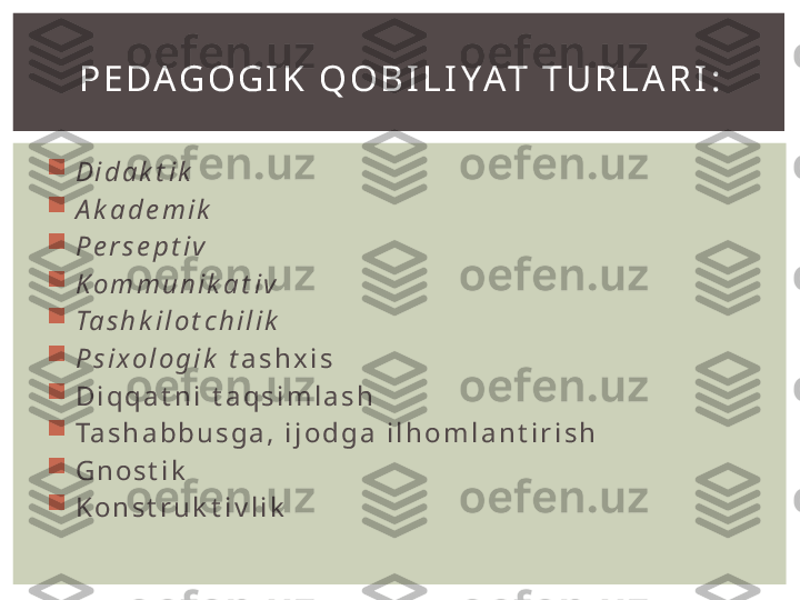 
  D i d a k t i k

  A k a d e m i k  

  P e r s e p t i v  

  K o m m u n i k a t i v

  Ta s h k i l o t c h i l i k

  P s i x o l o g i k   t a s h x i s

  D i q q a t n i   t a q s i m l a s h

  Ta s h a b b u s g a ,   i j o d g a   i l h o m l a n t i r i s h

  G n o s t i k

  K o n s t r u k t i v l i k P Е DA G O G I K   Q O B I L I Y AT   T U R L A R I : 