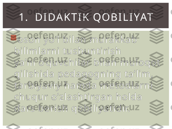 
oson yo‘l bilan murakkab 
bilimlarni tushuntirish
ya’ni o’quvchilar bilan muloqot 
qilishida pedagogning ta’lim,  
tarbiyaviy hamda metodlarni 
chuqur o’zlashtirgan holda 
dars berish qobiliyatidir. 1.   D I D A K T I K  Q O B I L I YAT 