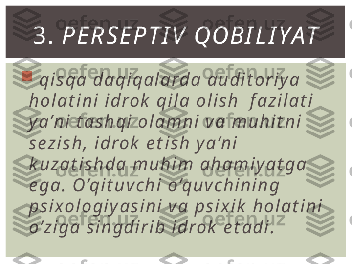 
  q i s q a  d a q i q a l a rd a  a u d i t o r i y a  
h o l a t i n i  i d ro k  q i l a  o l i s h   f a z i l a t i  
y a ’ n i  t a s h q i  o l a m n i  v a  m u h i t n i  
s e z i s h ,  i d ro k  e t i s h  y a ’ n i  
k u z a t i s h d a  m u h i m  a h a m i y a t g a  
e g a .  O’q i t u v c h i  o ’q u v c h i n i n g  
p s i x o l o g i y a s i n i  v a  p s i x i k  h o l a t i n i  
o ’ z i g a  s i n g d i r i b  i d ro k  e t a d i . 3.  P Е R S Е P T I V  QO B I L I Y A T 