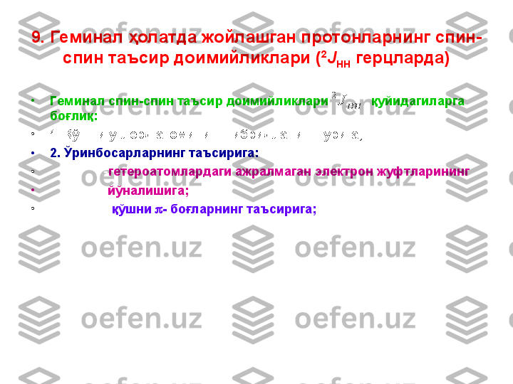 9.  Геминал ҳолатда жойлашган протонларнинг спин-
спин таъсир доимийликлари ( 2
J
HH  герцларда)
•
Геминал спин - спин таъсир доимийликлари            қуйидагиларга 
боғлиқ:
•
1. Қўшни углерд атомининг гибридланиш турига;
•
2. Ўринбосарларнинг таъсирига:
•
                - гетероатомлардаги ажралмаган электрон жуфтларининг
•
                 йўналишига; 
•
                 - қўшни   -  боғларнинг таъсирига;HH	J
2 