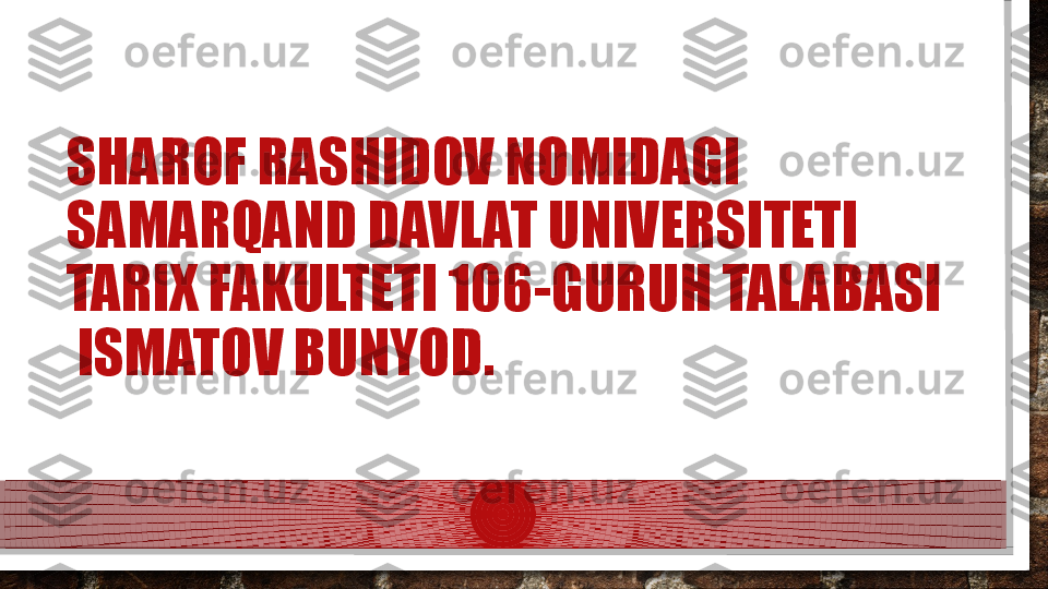 SHAROF RASHIDOV NOMIDAGI 
SAMARQAND DAVLAT UNIVERSITETI 
TARIX FAKULTETI 106-GURUH TALABASI 
 ISMATOV BUNYOD.  