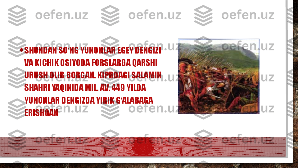 • SHUNDAN SO NG YUNONLAR EGEY DENGIZI ʻ
VA KICHIK OSIYODA FORSLARGA QARSHI 
URUSH OLIB BORGAN. KIPRDAGI SALAMIN 
SHAHRI YAQINIDA MIL. AV. 449 YILDA 
YUNONLAR DENGIZDA YIRIK G ALABAGA 	
ʻ
ERISHGAN  