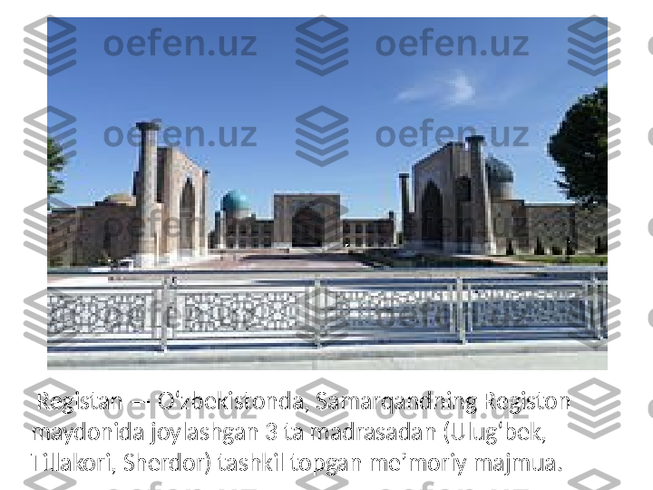   Registan — Oʻzbekistonda, Samarqandning Registon 
maydonida joylashgan 3 ta madrasadan (Ulugʻbek, 
Tillakori, Sherdor) tashkil topgan meʼmoriy majmua. 