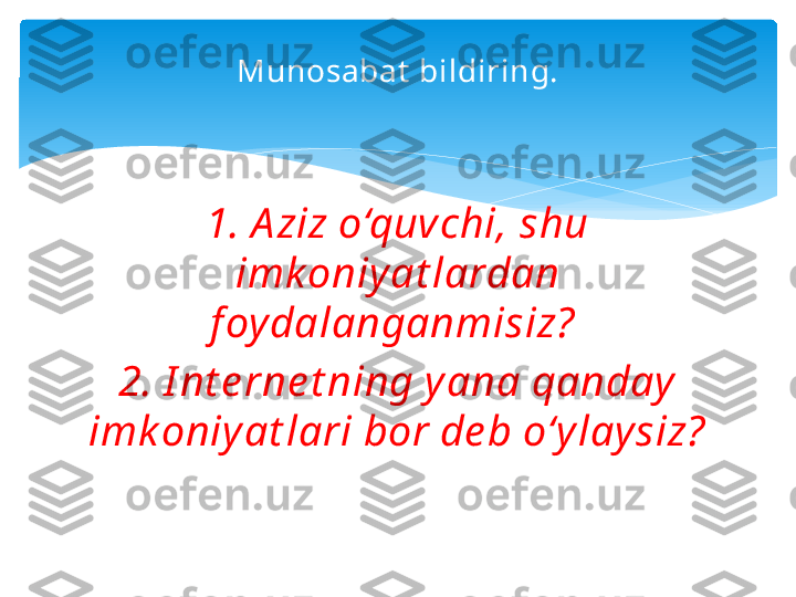 Munosabat  bildiring.
1. A ziz o‘quvchi, shu 
imk oniy at lardan 
f oydalanganmisiz? 
2. I nt e rne t ning y ana qanday 
imk oniy at lari bor de b o‘y laysiz?   