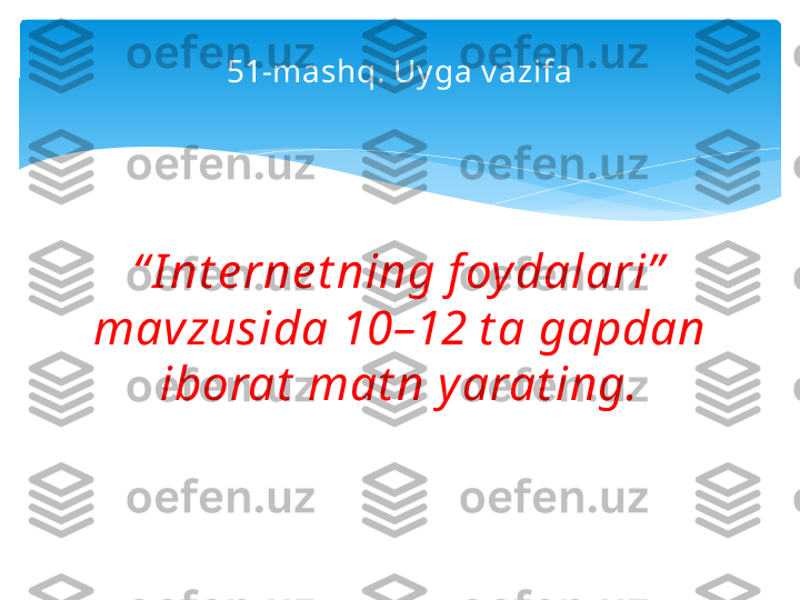 51-mashq. Uy ga v azifa
“ I nt e rne t ning f oy dalari”  
mavzusida 10–12 t a gapdan 
iborat  mat n y arat ing.   