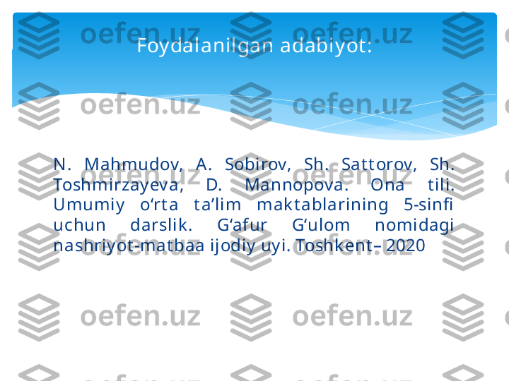 Foy dalanilgan adabiy ot :
N .  Mahmudov,  A .  Sobirov,  Sh.  Sat t orov,  Sh. 
Toshmirzay ev a,  D.  Mannopov a.  Ona  t ili. 
Umumiy   o‘rt a  t a’lim  mak t ablarining  5-sinfi  
uchun  darslik .  G‘afur  G‘ulom  nomidagi 
nashriy ot -mat baa ijodiy  uy i. Toshk ent – 2020   