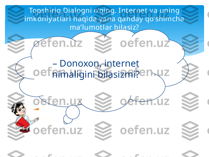 Topshiriq.Dialogni o‘qing. Int ernet  v a uning 
imk oniy at lari haqida y ana qanday  qo‘shimcha 
ma’lumot lar bilasiz?
–  Donoxon, internet 
nimaligini bilasizmi?   