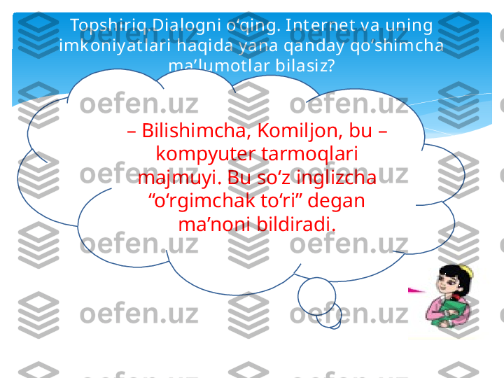 Topshiriq.Dialogni o‘qing. Int ernet  v a uning 
imk oniy at lari haqida y ana qanday  qo‘shimcha 
ma’lumot lar bilasiz?
–  Bilishimcha, Komiljon, bu – 
kompyuter tarmoqlari 
majmuyi. Bu so‘z inglizcha 
“o‘rgimchak to‘ri” degan 
ma’noni bildiradi.   