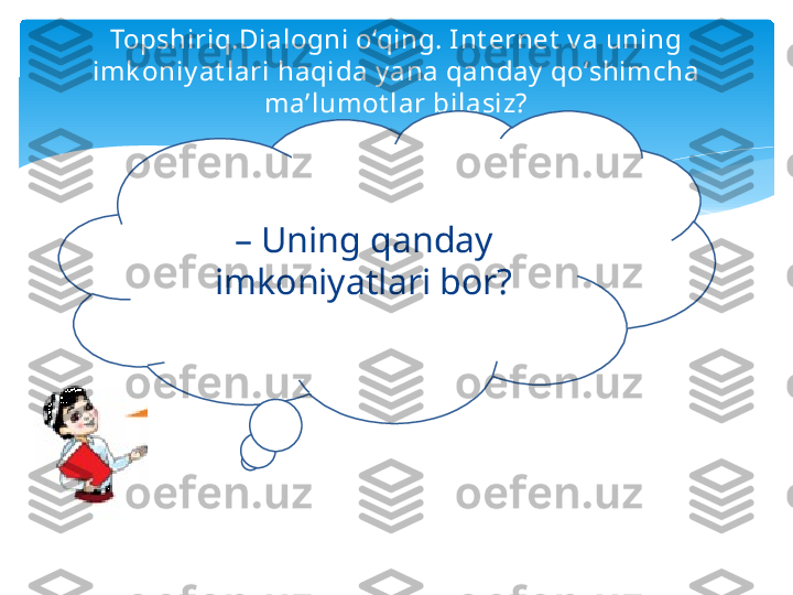 Topshiriq.Dialogni o‘qing. Int ernet  v a uning 
imk oniy at lari haqida y ana qanday  qo‘shimcha 
ma’lumot lar bilasiz?
–  Uning qanday 
imkoniyatlari bor?   