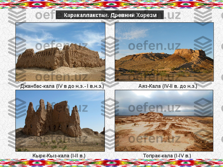         Джанбас-кала ( IV  в до н.э. - I  в.н.э.)                         Аяз-Кала ( IV-II  в. до н.э.)Каракалпакстан. Древний Хорезм
                  Кырк-Кыз-кала ( I-II  в.)                                          Топрак-кала ( I-IV  в.)       